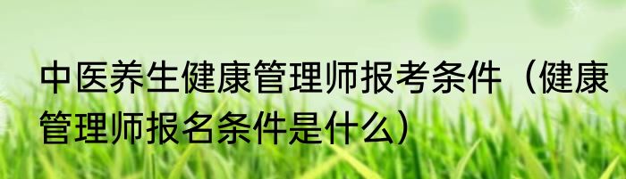 中医养生健康管理师报考条件（健康管理师报名条件是什么）