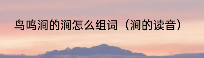 鸟鸣涧的涧怎么组词（涧的读音）