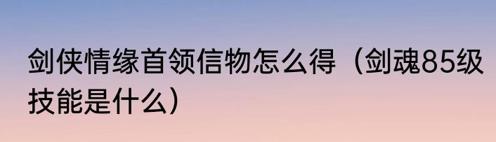 剑侠情缘首领信物怎么得（剑魂85级技能是什么）