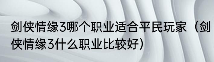 剑侠情缘3哪个职业适合平民玩家（剑侠情缘3什么职业比较好）