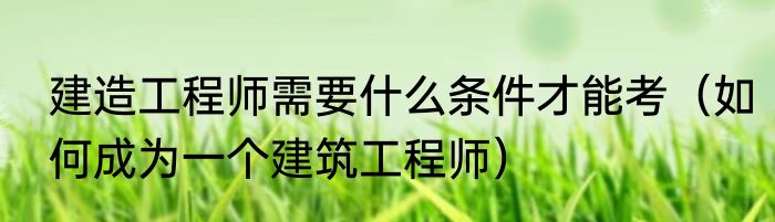 建造工程师需要什么条件才能考（如何成为一个建筑工程师）