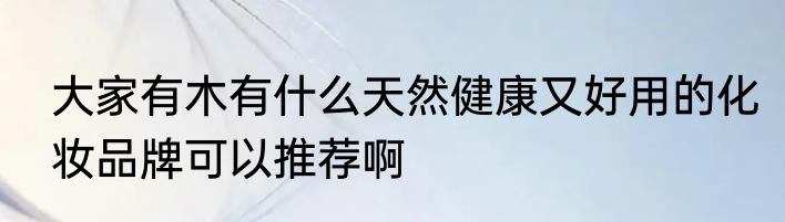 大家有木有什么天然健康又好用的化妆品牌可以推荐啊