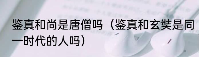 鉴真和尚是唐僧吗（鉴真和玄奘是同一时代的人吗）