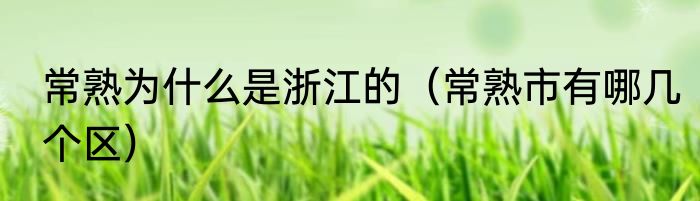 常熟为什么是浙江的（常熟市有哪几个区）