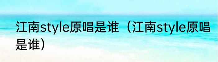 江南style原唱是谁（江南style原唱是谁）