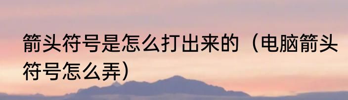 箭头符号是怎么打出来的（电脑箭头符号怎么弄）