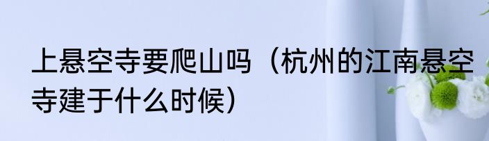 上悬空寺要爬山吗（杭州的江南悬空寺建于什么时候）