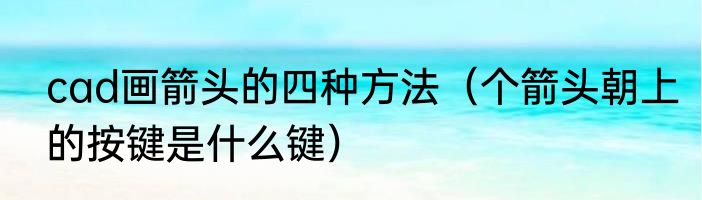 cad画箭头的四种方法（个箭头朝上的按键是什么键）