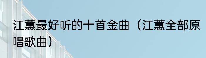 江蕙最好听的十首金曲（江蕙全部原唱歌曲）
