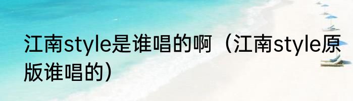 江南style是谁唱的啊（江南style原版谁唱的）