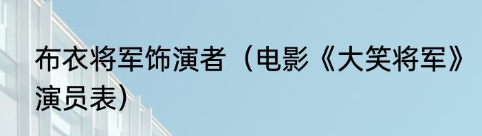 布衣将军饰演者（电影《大笑将军》演员表）