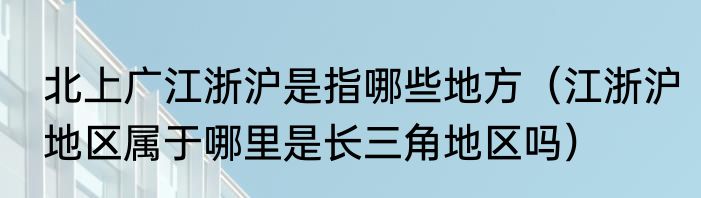北上广江浙沪是指哪些地方（江浙沪地区属于哪里是长三角地区吗）