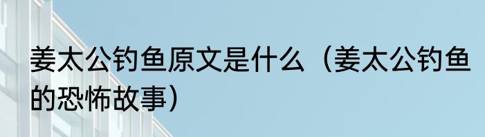 姜太公钓鱼原文是什么（姜太公钓鱼的恐怖故事）