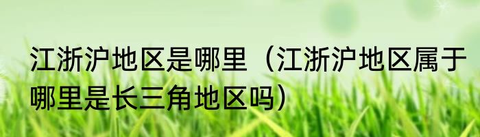 江浙沪地区是哪里（江浙沪地区属于哪里是长三角地区吗）