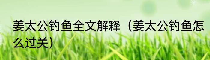 姜太公钓鱼全文解释（姜太公钓鱼怎么过关）