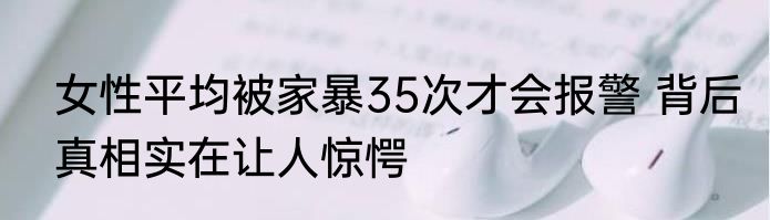 女性平均被家暴35次才会报警 背后真相实在让人惊愕