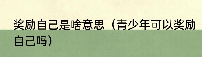 奖励自己是啥意思（青少年可以奖励自己吗）