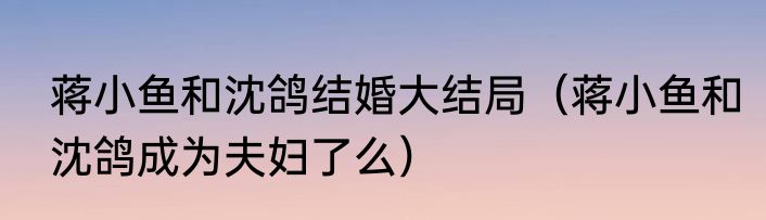 蒋小鱼和沈鸽结婚大结局（蒋小鱼和沈鸽成为夫妇了么）