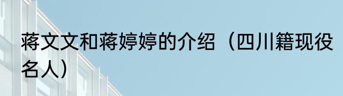蒋文文和蒋婷婷的介绍（四川籍现役名人）