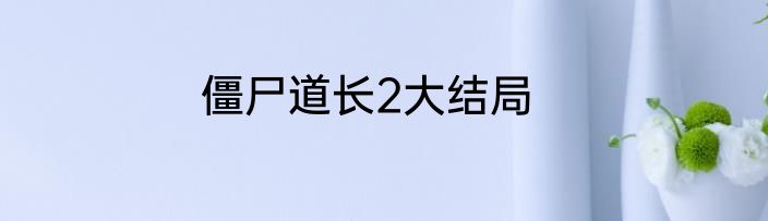 僵尸道长2大结局