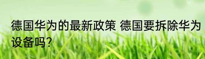 德国华为的最新政策 德国要拆除华为设备吗？
