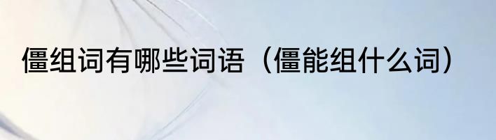 僵组词有哪些词语（僵能组什么词）