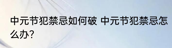 中元节犯禁忌如何破 中元节犯禁忌怎么办？