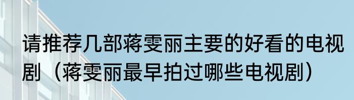 请推荐几部蒋雯丽主要的好看的电视剧（蒋雯丽最早拍过哪些电视剧）