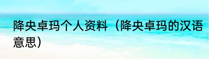 降央卓玛个人资料（降央卓玛的汉语意思）