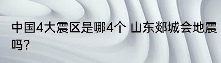 中国4大震区是哪4个 山东郯城会地震吗？