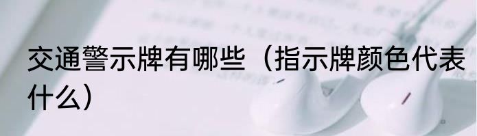 交通警示牌有哪些（指示牌颜色代表什么）