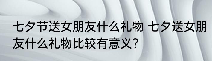 七夕节送女朋友什么礼物 七夕送女朋友什么礼物比较有意义？