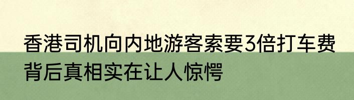 香港司机向内地游客索要3倍打车费 背后真相实在让人惊愕