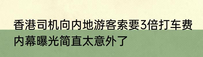 香港司机向内地游客索要3倍打车费 内幕曝光简直太意外了