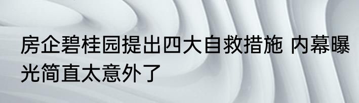 房企碧桂园提出四大自救措施 内幕曝光简直太意外了