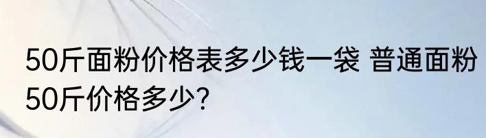 50斤面粉价格表多少钱一袋 普通面粉50斤价格多少？