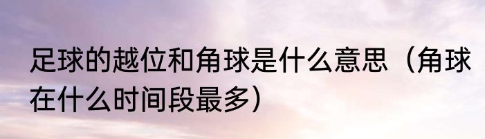 足球的越位和角球是什么意思（角球在什么时间段最多）