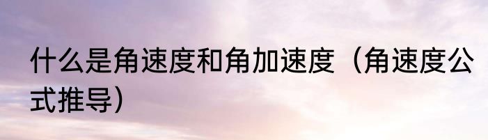 什么是角速度和角加速度（角速度公式推导）