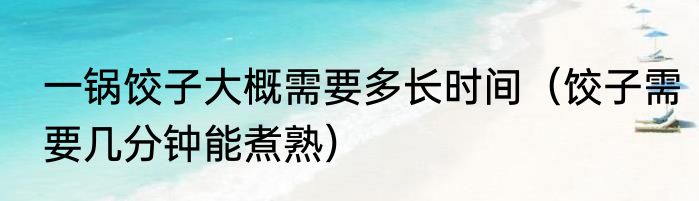 一锅饺子大概需要多长时间（饺子需要几分钟能煮熟）