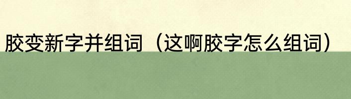 胶变新字并组词（这啊胶字怎么组词）