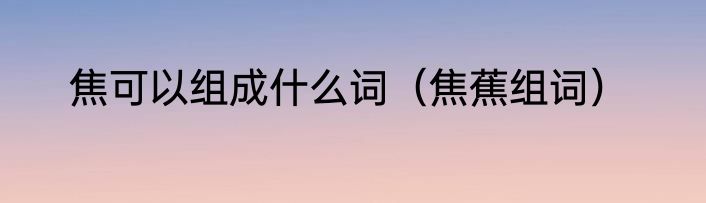 焦可以组成什么词（焦蕉组词）