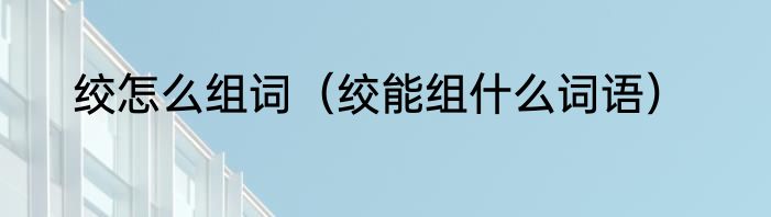 绞怎么组词（绞能组什么词语）