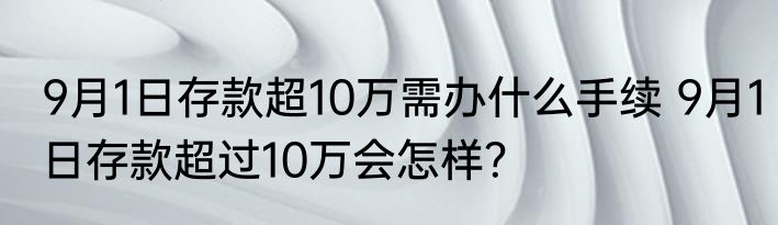 9月1日存款超10万需办什么手续 9月1日存款超过10万会怎样？