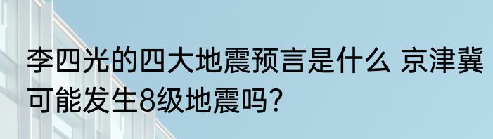 李四光的四大地震预言是什么 京津冀可能发生8级地震吗？
