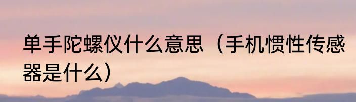 单手陀螺仪什么意思（手机惯性传感器是什么）