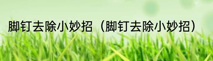 脚钉去除小妙招（脚钉去除小妙招）