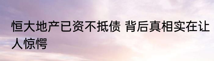 恒大地产已资不抵债 背后真相实在让人惊愕