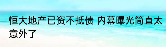 恒大地产已资不抵债 内幕曝光简直太意外了