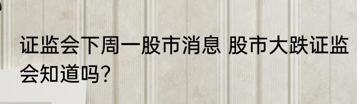 证监会下周一股市消息 股市大跌证监会知道吗？