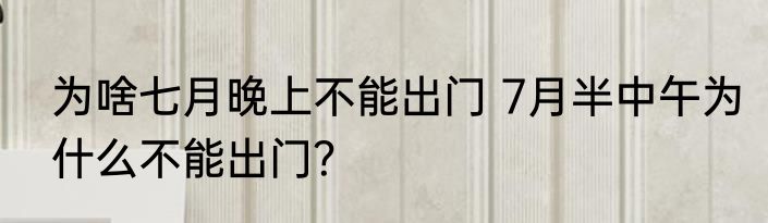 为啥七月晚上不能出门 7月半中午为什么不能出门？